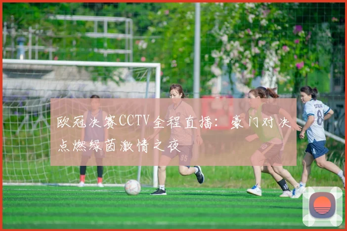 欧冠决赛CCTV全程直播：豪门对决点燃绿茵激情之夜