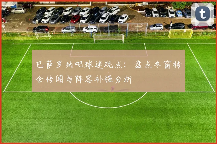 巴萨罗纳吧球迷观点：盘点冬窗转会传闻与阵容补强分析