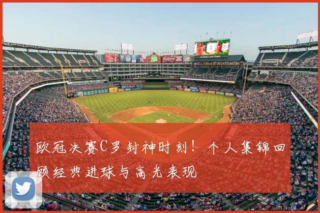 欧冠决赛C罗封神时刻！个人集锦回顾经典进球与高光表现