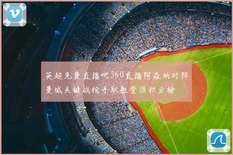 英超免费直播吧360直播阿森纳对阵曼城关键战枪手取胜登顶积分榜