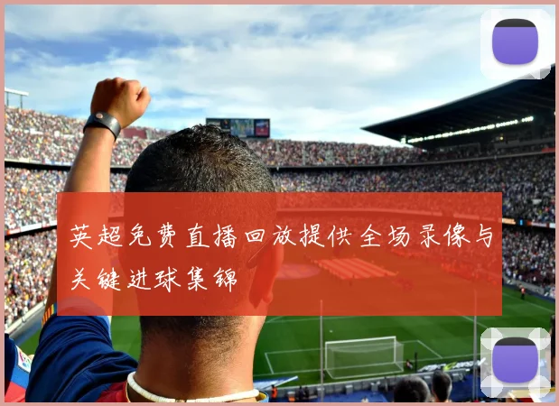 英超免费直播回放提供全场录像与关键进球集锦